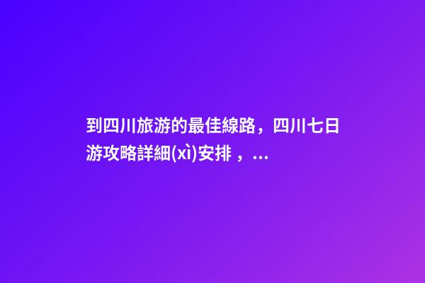 到四川旅游的最佳線路，四川七日游攻略詳細(xì)安排，驢友真實(shí)經(jīng)歷分享